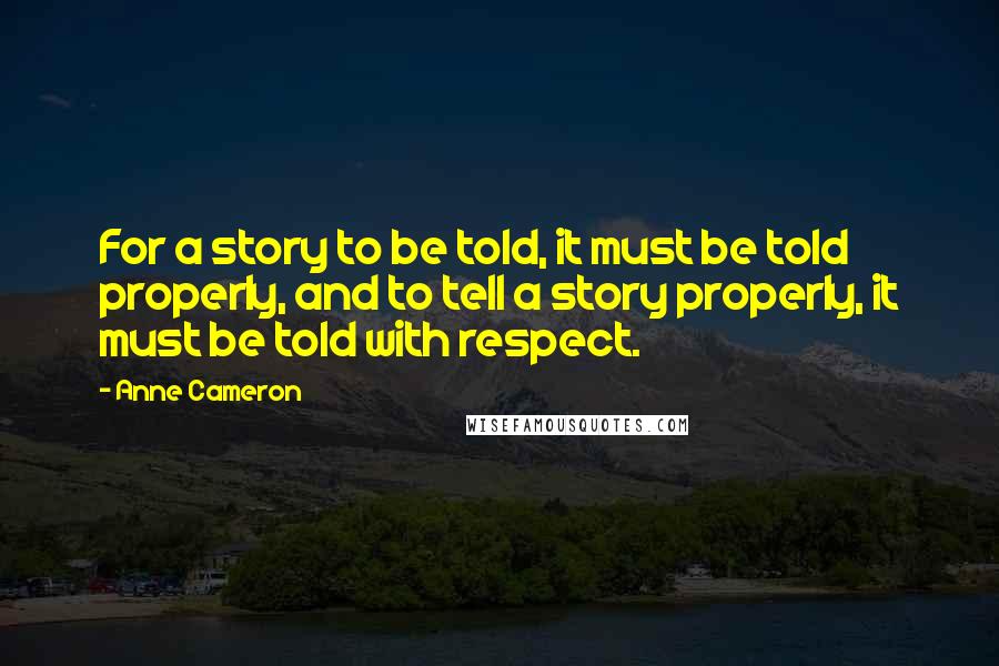 Anne Cameron Quotes: For a story to be told, it must be told properly, and to tell a story properly, it must be told with respect.