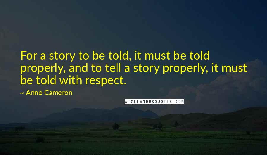 Anne Cameron Quotes: For a story to be told, it must be told properly, and to tell a story properly, it must be told with respect.