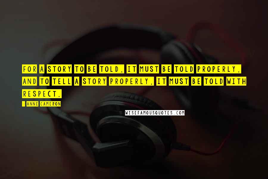 Anne Cameron Quotes: For a story to be told, it must be told properly, and to tell a story properly, it must be told with respect.