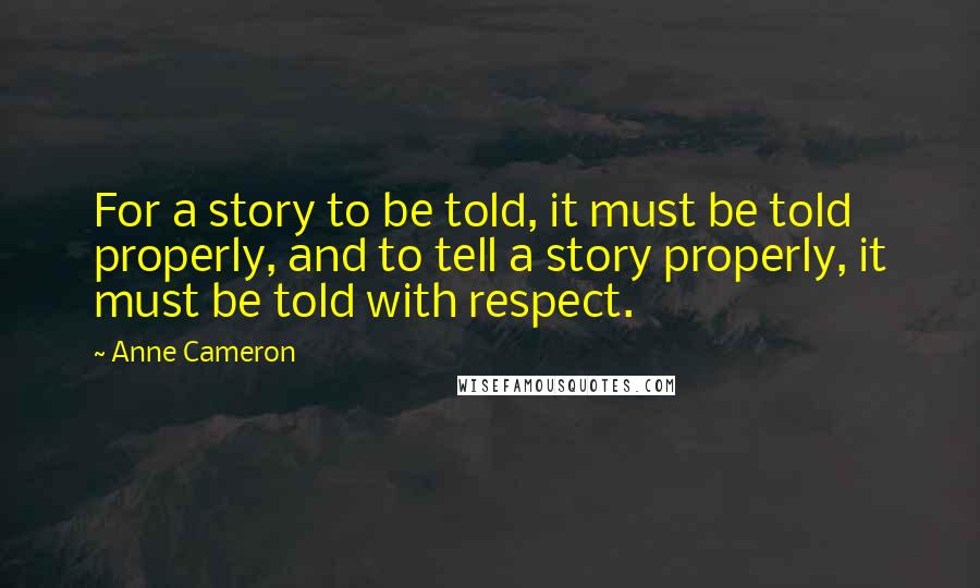 Anne Cameron Quotes: For a story to be told, it must be told properly, and to tell a story properly, it must be told with respect.