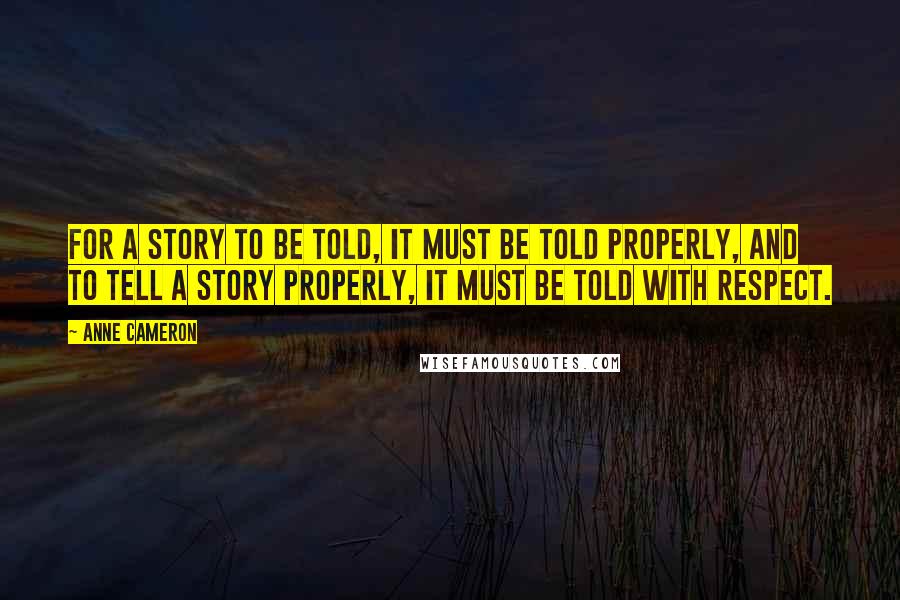 Anne Cameron Quotes: For a story to be told, it must be told properly, and to tell a story properly, it must be told with respect.