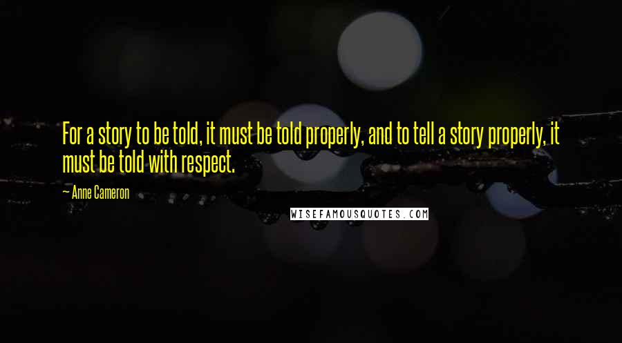 Anne Cameron Quotes: For a story to be told, it must be told properly, and to tell a story properly, it must be told with respect.