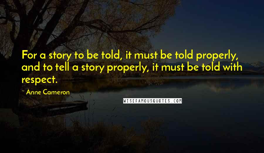 Anne Cameron Quotes: For a story to be told, it must be told properly, and to tell a story properly, it must be told with respect.