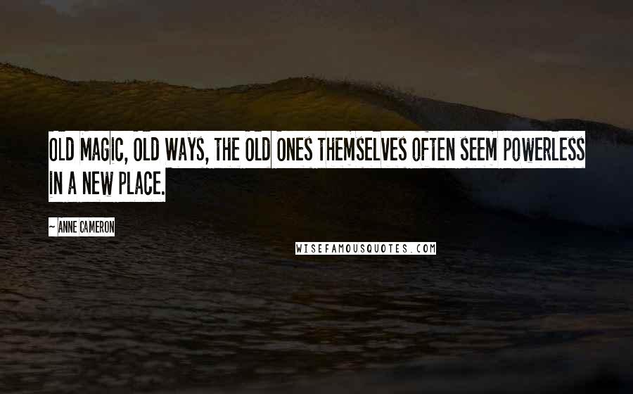 Anne Cameron Quotes: Old Magic, Old Ways, the Old Ones themselves often seem powerless in a new place.