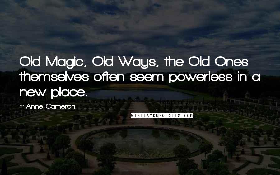 Anne Cameron Quotes: Old Magic, Old Ways, the Old Ones themselves often seem powerless in a new place.