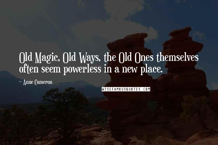 Anne Cameron Quotes: Old Magic, Old Ways, the Old Ones themselves often seem powerless in a new place.