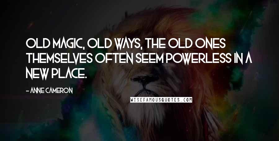 Anne Cameron Quotes: Old Magic, Old Ways, the Old Ones themselves often seem powerless in a new place.