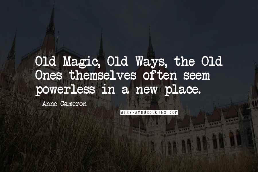 Anne Cameron Quotes: Old Magic, Old Ways, the Old Ones themselves often seem powerless in a new place.