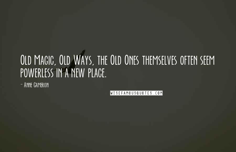 Anne Cameron Quotes: Old Magic, Old Ways, the Old Ones themselves often seem powerless in a new place.