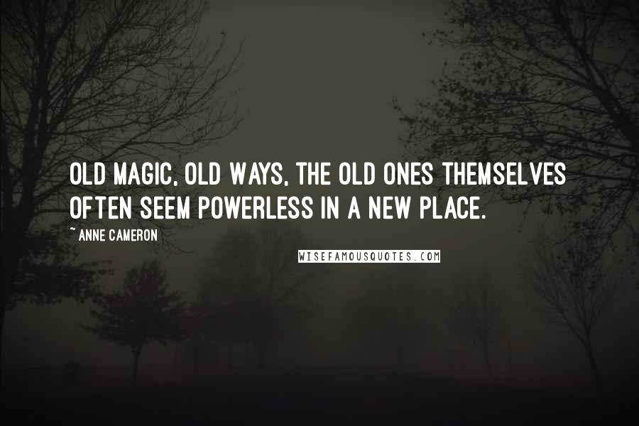 Anne Cameron Quotes: Old Magic, Old Ways, the Old Ones themselves often seem powerless in a new place.