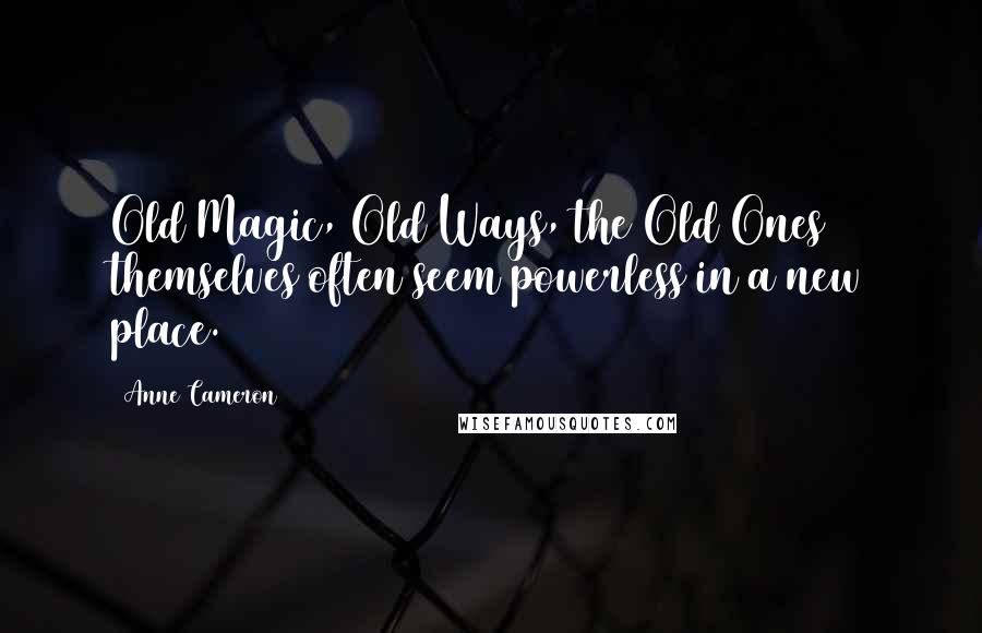 Anne Cameron Quotes: Old Magic, Old Ways, the Old Ones themselves often seem powerless in a new place.