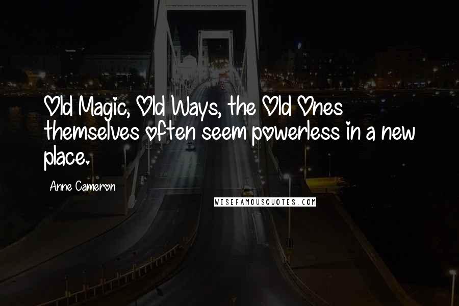 Anne Cameron Quotes: Old Magic, Old Ways, the Old Ones themselves often seem powerless in a new place.