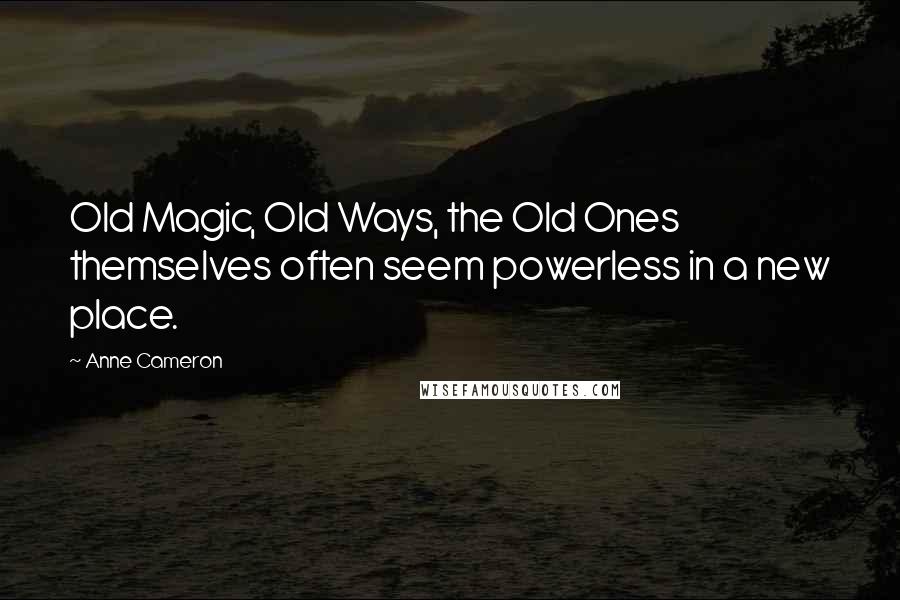 Anne Cameron Quotes: Old Magic, Old Ways, the Old Ones themselves often seem powerless in a new place.