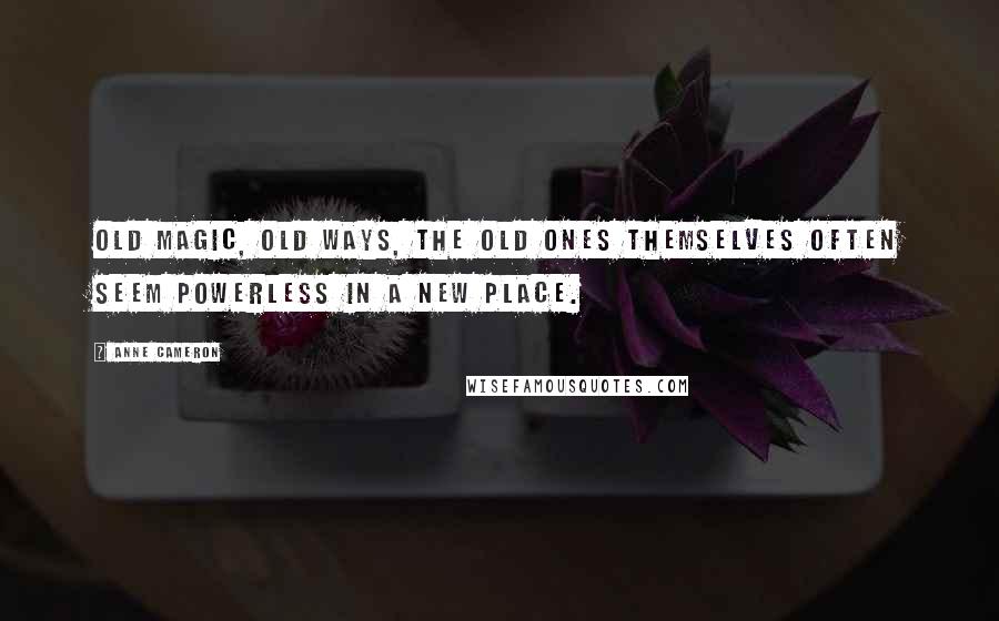 Anne Cameron Quotes: Old Magic, Old Ways, the Old Ones themselves often seem powerless in a new place.