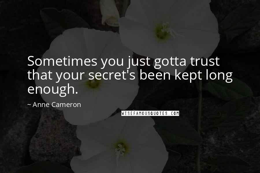 Anne Cameron Quotes: Sometimes you just gotta trust that your secret's been kept long enough.