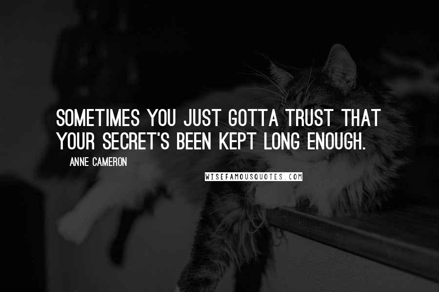 Anne Cameron Quotes: Sometimes you just gotta trust that your secret's been kept long enough.