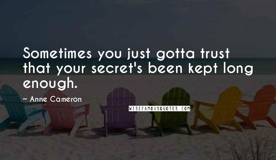Anne Cameron Quotes: Sometimes you just gotta trust that your secret's been kept long enough.
