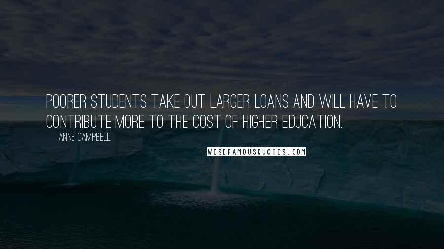 Anne Campbell Quotes: Poorer students take out larger loans and will have to contribute more to the cost of higher education.