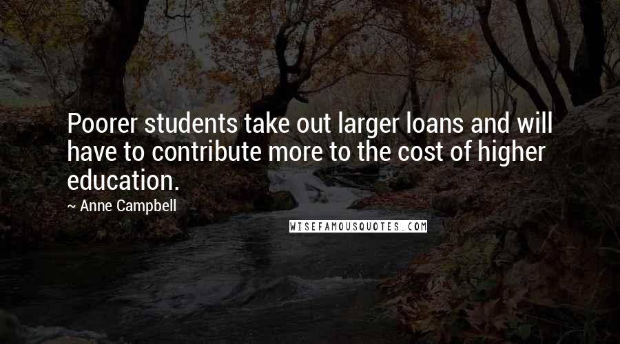Anne Campbell Quotes: Poorer students take out larger loans and will have to contribute more to the cost of higher education.