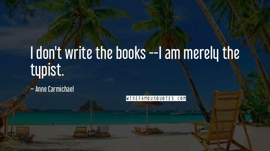 Anne Carmichael Quotes: I don't write the books --I am merely the typist.