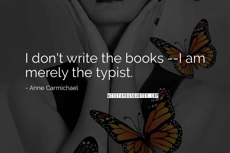 Anne Carmichael Quotes: I don't write the books --I am merely the typist.