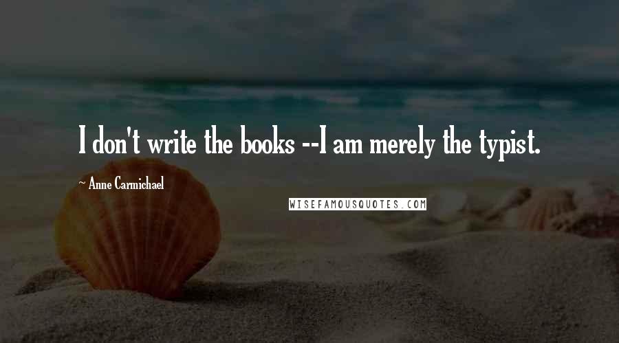 Anne Carmichael Quotes: I don't write the books --I am merely the typist.