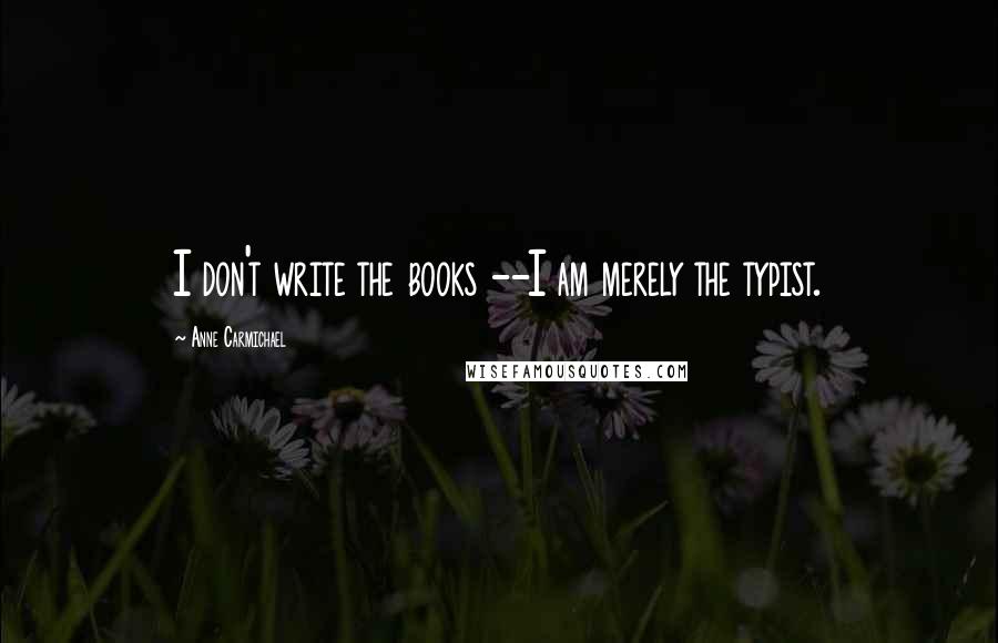 Anne Carmichael Quotes: I don't write the books --I am merely the typist.