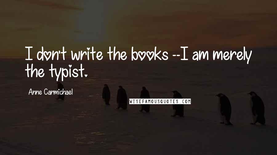 Anne Carmichael Quotes: I don't write the books --I am merely the typist.