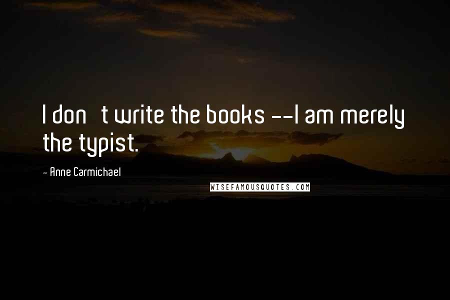 Anne Carmichael Quotes: I don't write the books --I am merely the typist.