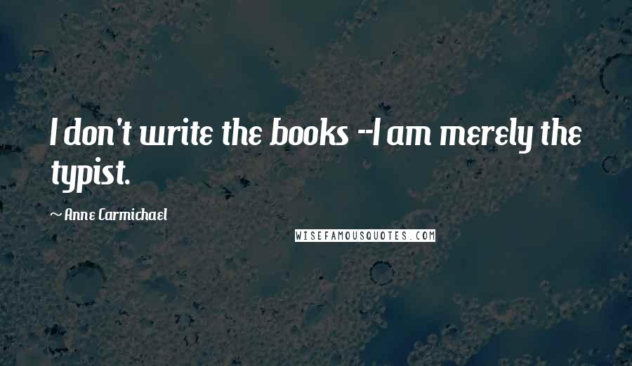 Anne Carmichael Quotes: I don't write the books --I am merely the typist.