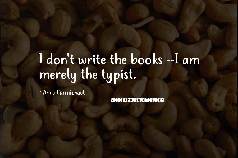 Anne Carmichael Quotes: I don't write the books --I am merely the typist.