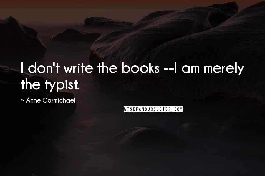 Anne Carmichael Quotes: I don't write the books --I am merely the typist.