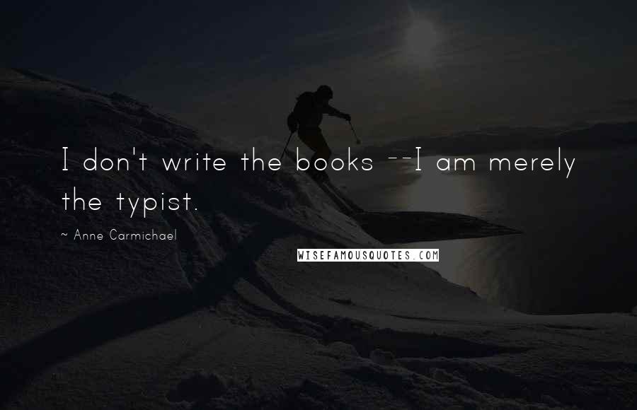 Anne Carmichael Quotes: I don't write the books --I am merely the typist.