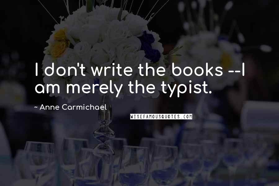 Anne Carmichael Quotes: I don't write the books --I am merely the typist.