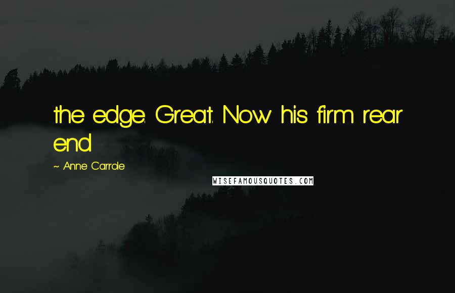 Anne Carrole Quotes: the edge. Great. Now his firm rear end