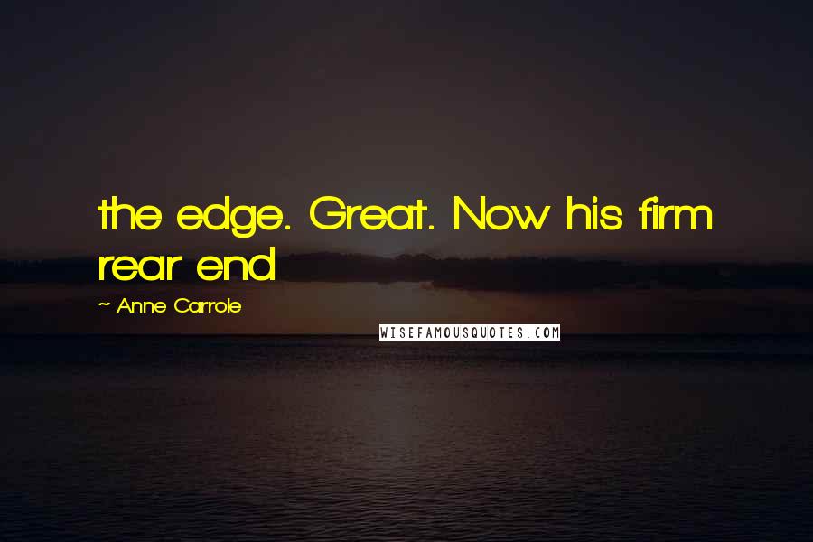 Anne Carrole Quotes: the edge. Great. Now his firm rear end