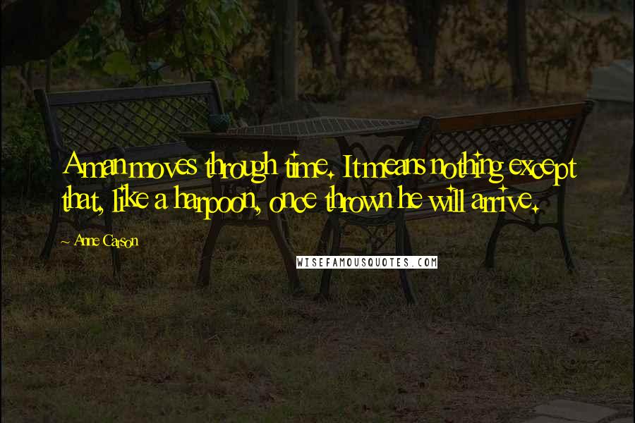 Anne Carson Quotes: A man moves through time. It means nothing except that, like a harpoon, once thrown he will arrive.