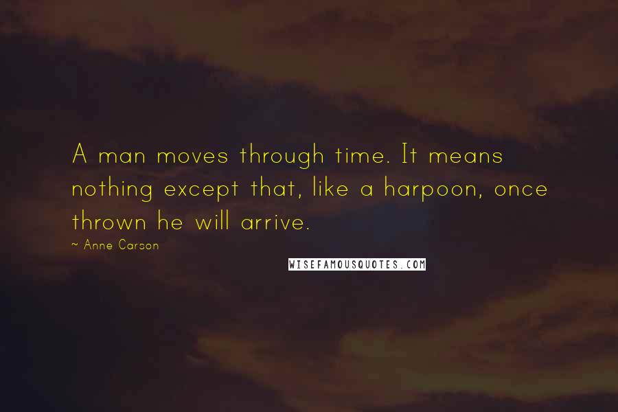 Anne Carson Quotes: A man moves through time. It means nothing except that, like a harpoon, once thrown he will arrive.