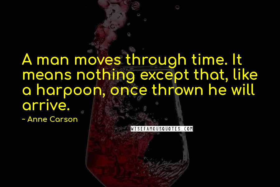 Anne Carson Quotes: A man moves through time. It means nothing except that, like a harpoon, once thrown he will arrive.