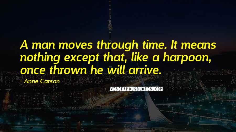 Anne Carson Quotes: A man moves through time. It means nothing except that, like a harpoon, once thrown he will arrive.