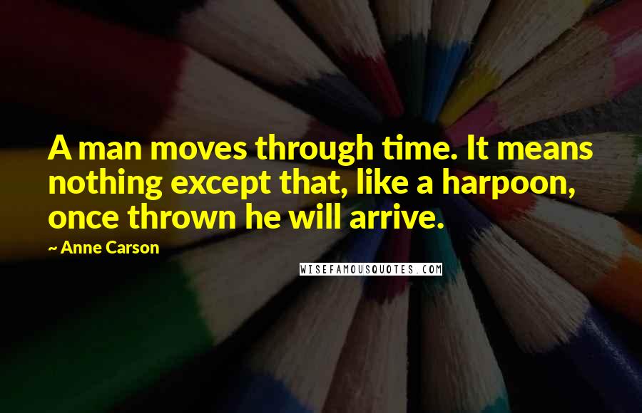 Anne Carson Quotes: A man moves through time. It means nothing except that, like a harpoon, once thrown he will arrive.