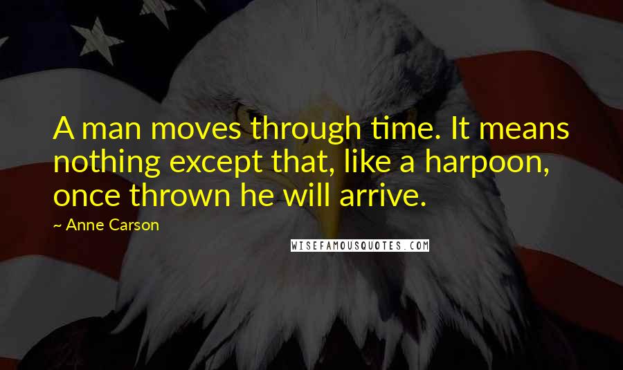 Anne Carson Quotes: A man moves through time. It means nothing except that, like a harpoon, once thrown he will arrive.