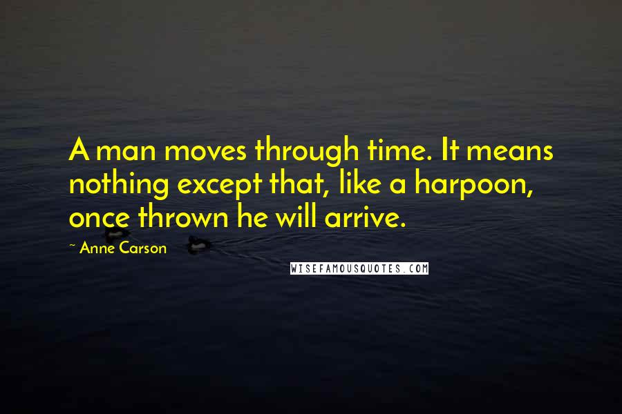 Anne Carson Quotes: A man moves through time. It means nothing except that, like a harpoon, once thrown he will arrive.