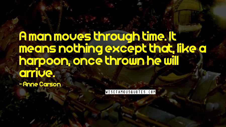 Anne Carson Quotes: A man moves through time. It means nothing except that, like a harpoon, once thrown he will arrive.