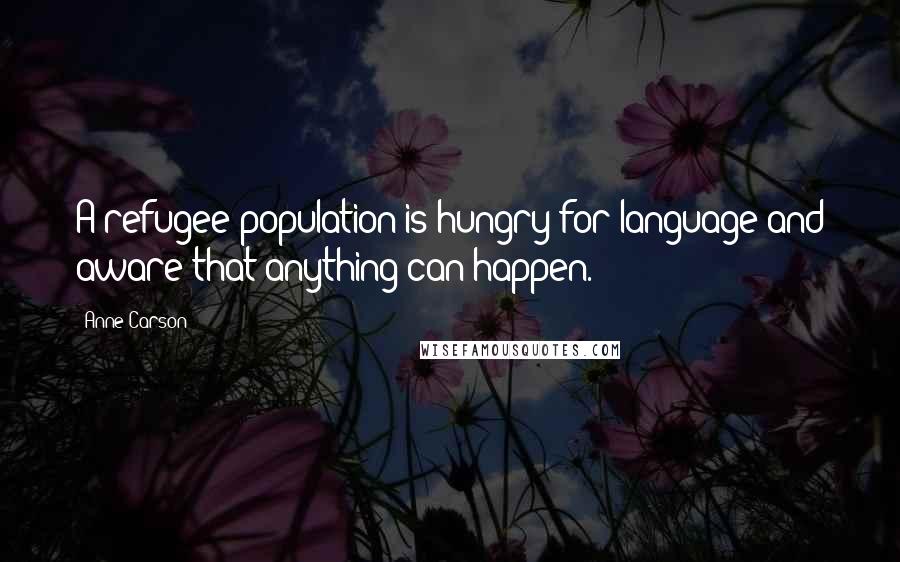 Anne Carson Quotes: A refugee population is hungry for language and aware that anything can happen.