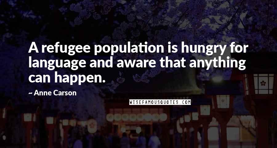 Anne Carson Quotes: A refugee population is hungry for language and aware that anything can happen.