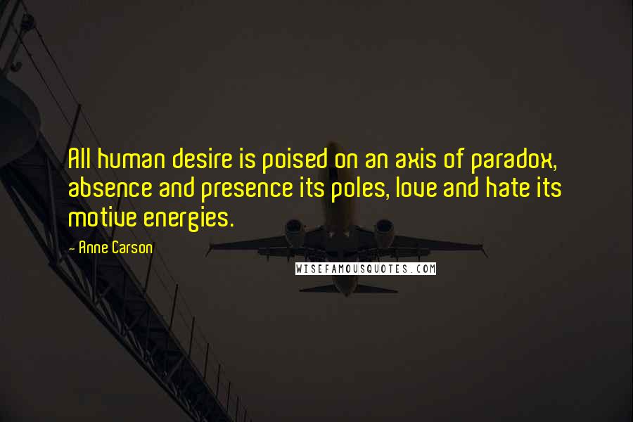 Anne Carson Quotes: All human desire is poised on an axis of paradox, absence and presence its poles, love and hate its motive energies.