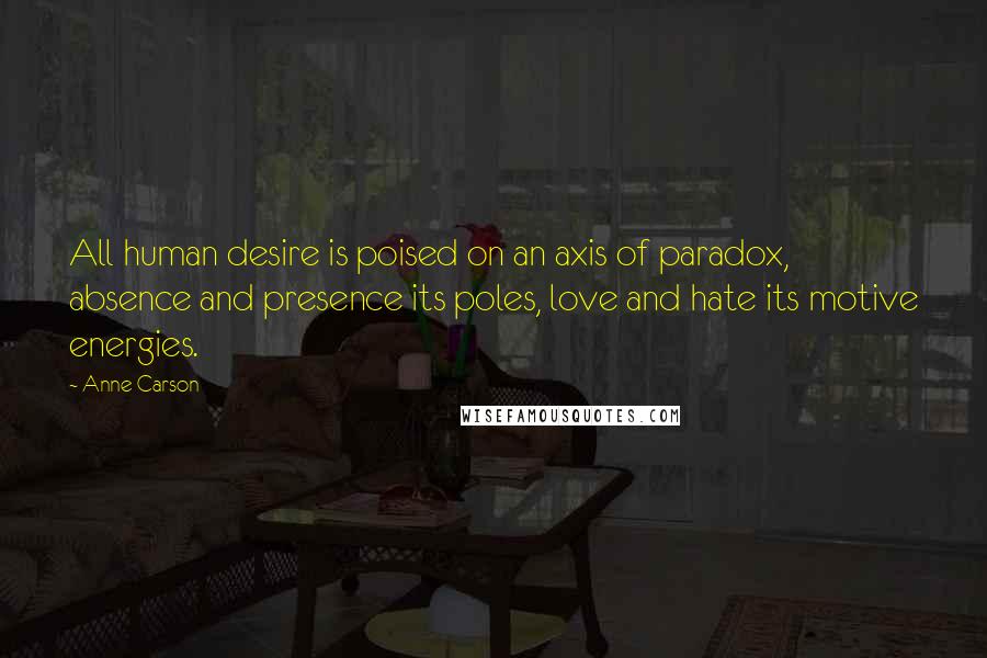 Anne Carson Quotes: All human desire is poised on an axis of paradox, absence and presence its poles, love and hate its motive energies.