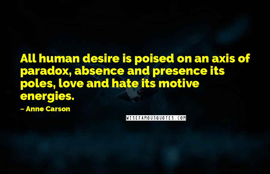 Anne Carson Quotes: All human desire is poised on an axis of paradox, absence and presence its poles, love and hate its motive energies.
