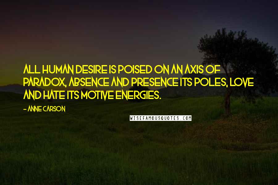 Anne Carson Quotes: All human desire is poised on an axis of paradox, absence and presence its poles, love and hate its motive energies.